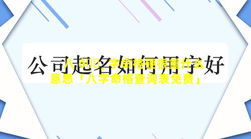 八 🕸 字命格硬很重什么意思「八字命格查询表免费」